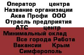 Оператор Call-центра › Название организации ­ Аква Профи, ООО › Отрасль предприятия ­ АТС, call-центр › Минимальный оклад ­ 22 000 - Все города Работа » Вакансии   . Крым,Симферополь